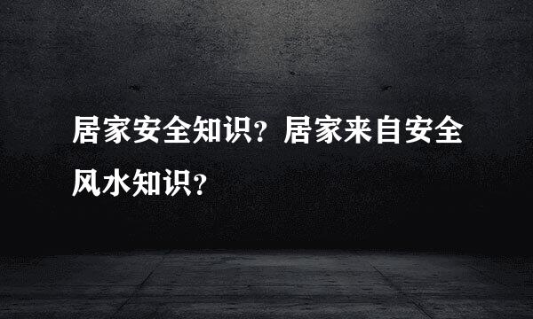 居家安全知识？居家来自安全风水知识？