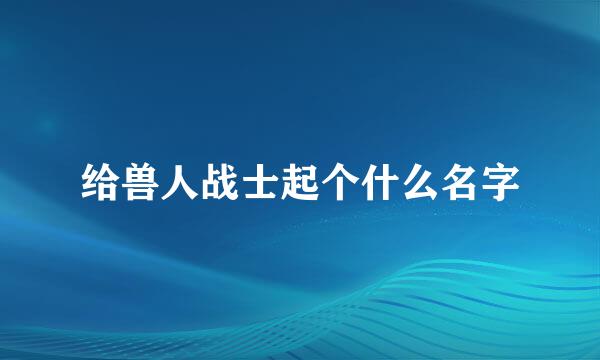 给兽人战士起个什么名字