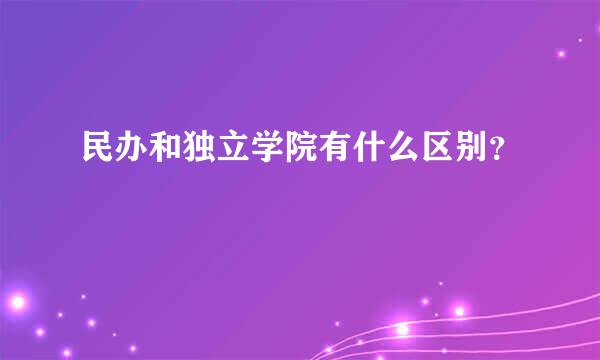 民办和独立学院有什么区别？