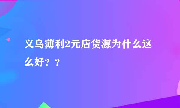 义乌薄利2元店货源为什么这么好？？