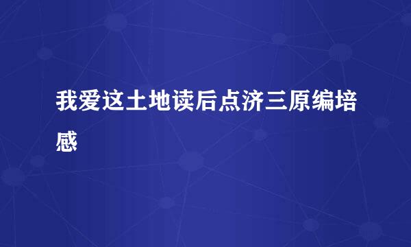 我爱这土地读后点济三原编培感