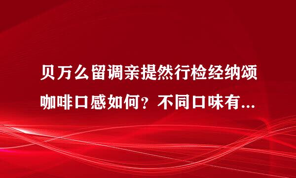 贝万么留调亲提然行检经纳颂咖啡口感如何？不同口味有哪些区别？