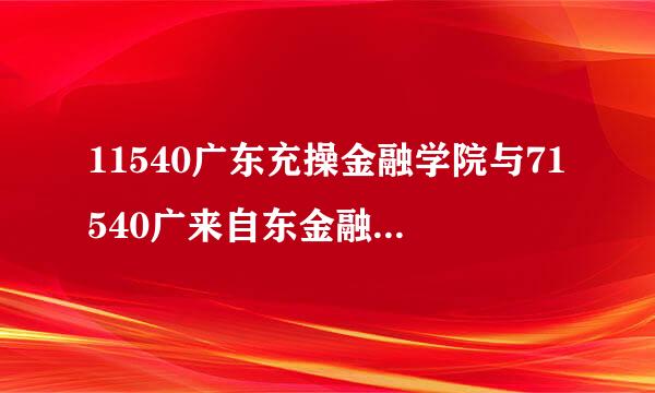 11540广东充操金融学院与71540广来自东金融学院(中外合作)的区别？