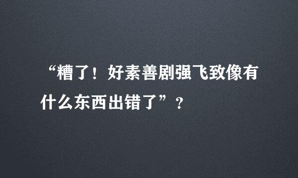 “糟了！好素善剧强飞致像有什么东西出错了”？