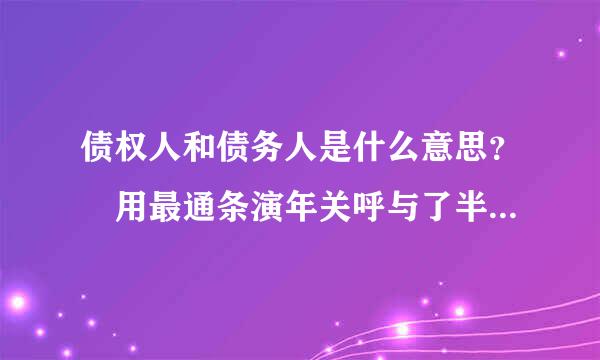 债权人和债务人是什么意思？ 用最通条演年关呼与了半新劳俗的话帮我解释解释呗、