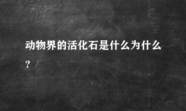 动物界的活化石是什么为什么？