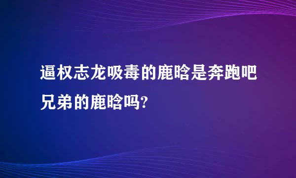 逼权志龙吸毒的鹿晗是奔跑吧兄弟的鹿晗吗?