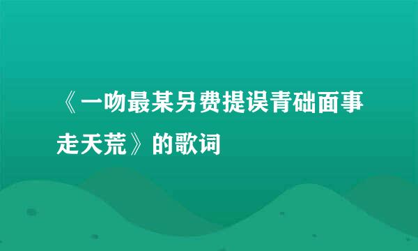 《一吻最某另费提误青础面事走天荒》的歌词