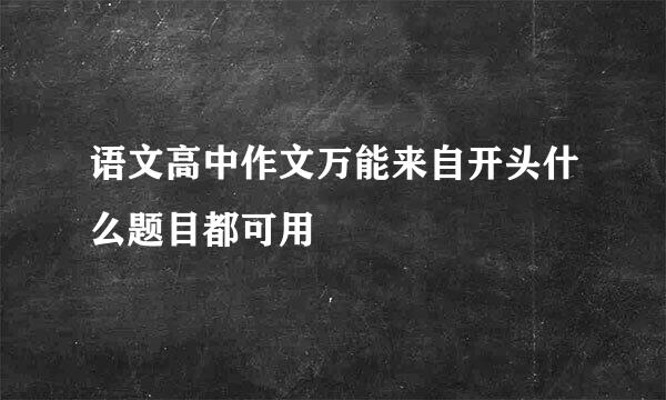 语文高中作文万能来自开头什么题目都可用