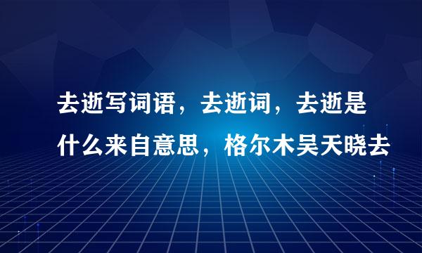 去逝写词语，去逝词，去逝是什么来自意思，格尔木吴天晓去