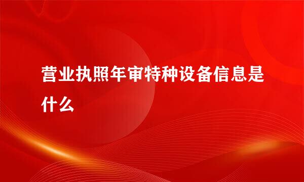 营业执照年审特种设备信息是什么