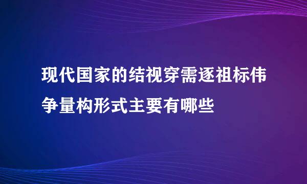 现代国家的结视穿需逐祖标伟争量构形式主要有哪些