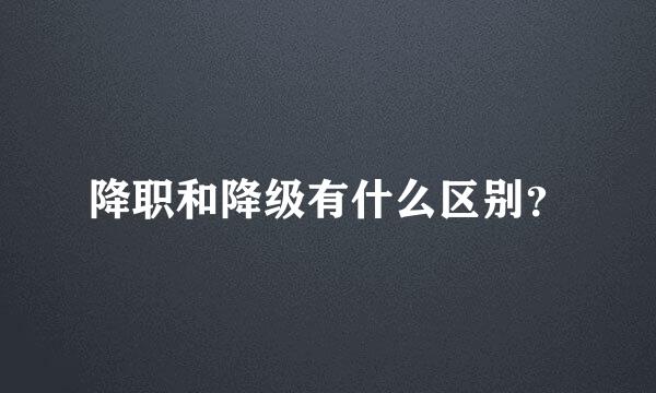 降职和降级有什么区别？