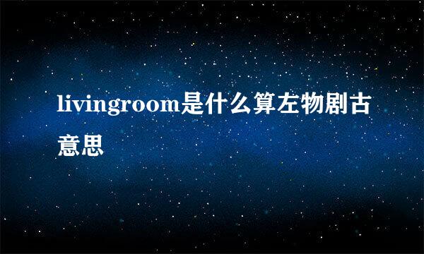 livingroom是什么算左物剧古意思