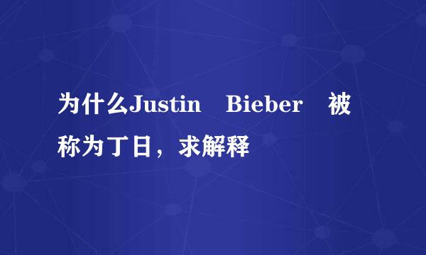 为什么Justin Bieber 被称为丁日，求解释