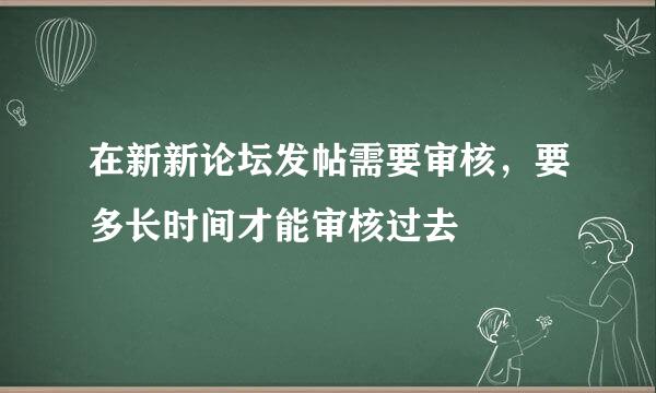 在新新论坛发帖需要审核，要多长时间才能审核过去