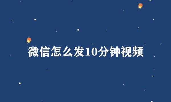 微信怎么发10分钟视频