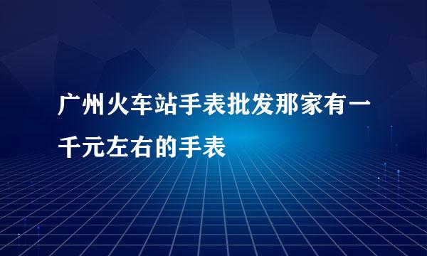 广州火车站手表批发那家有一千元左右的手表