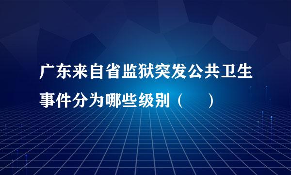 广东来自省监狱突发公共卫生事件分为哪些级别（ ）