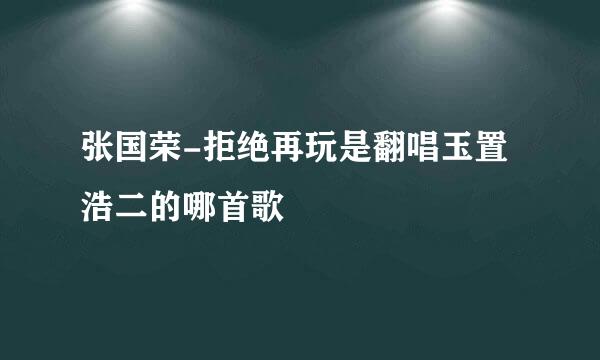 张国荣-拒绝再玩是翻唱玉置浩二的哪首歌