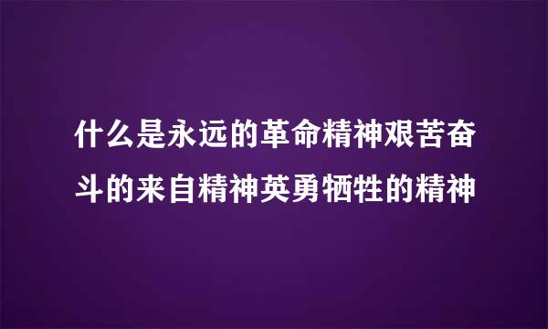 什么是永远的革命精神艰苦奋斗的来自精神英勇牺牲的精神