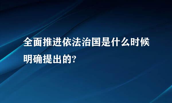 全面推进依法治国是什么时候明确提出的?