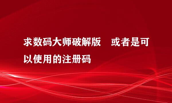 求数码大师破解版 或者是可以使用的注册码