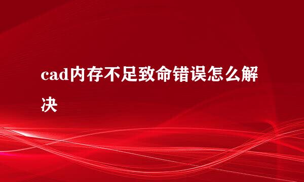 cad内存不足致命错误怎么解决