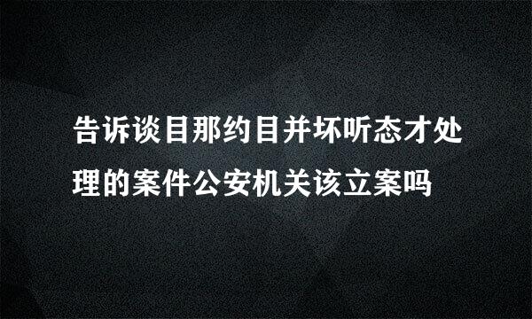 告诉谈目那约目并坏听态才处理的案件公安机关该立案吗