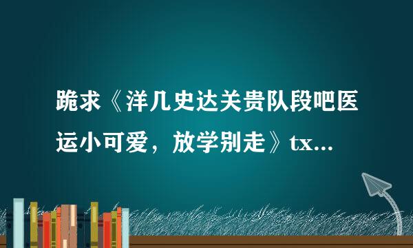 跪求《洋几史达关贵队段吧医运小可爱，放学别走》txt完整版！！！