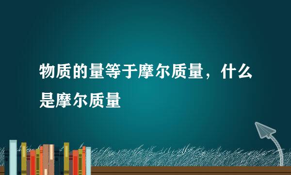 物质的量等于摩尔质量，什么是摩尔质量