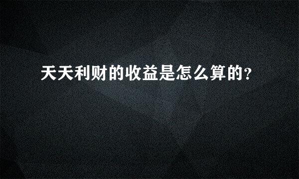 天天利财的收益是怎么算的？