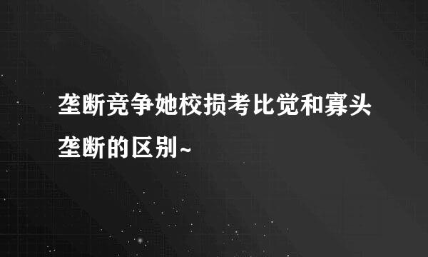 垄断竞争她校损考比觉和寡头垄断的区别~