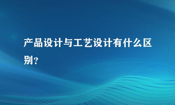 产品设计与工艺设计有什么区别？