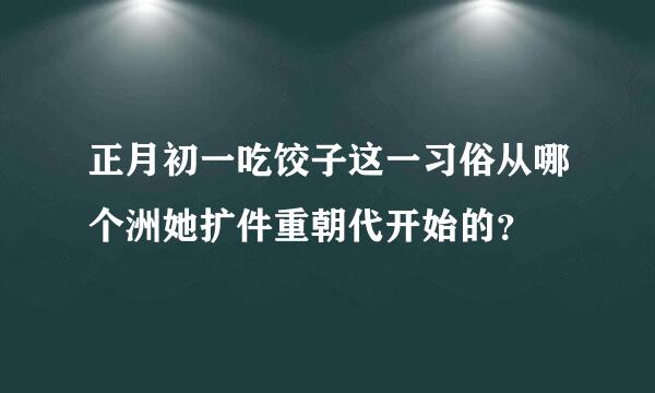 正月初一吃饺子这一习俗从哪个洲她扩件重朝代开始的？