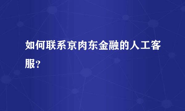 如何联系京肉东金融的人工客服？