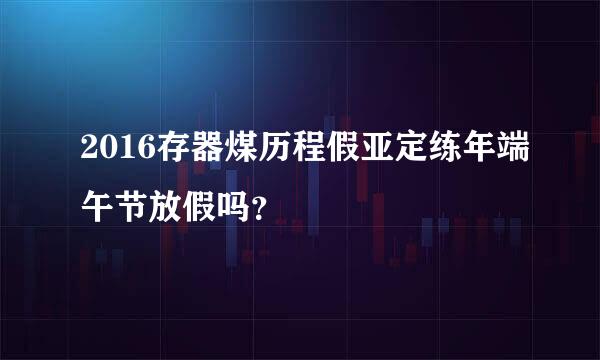 2016存器煤历程假亚定练年端午节放假吗？