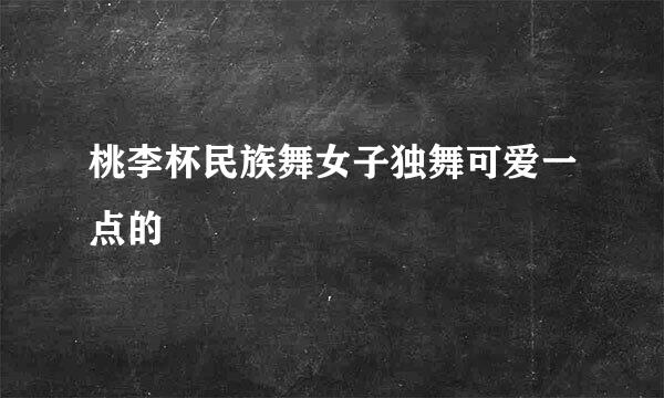 桃李杯民族舞女子独舞可爱一点的