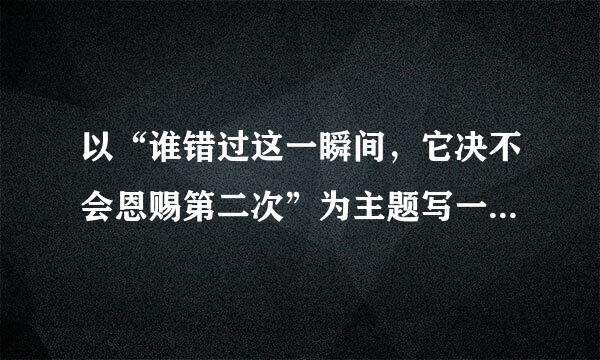 以“谁错过这一瞬间，它决不会恩赐第二次”为主题写一来自篇作文，要怎么立意？