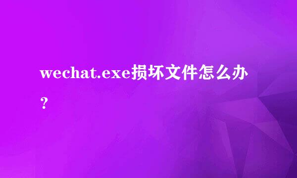 wechat.exe损坏文件怎么办？