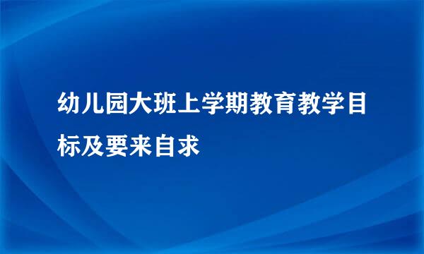 幼儿园大班上学期教育教学目标及要来自求