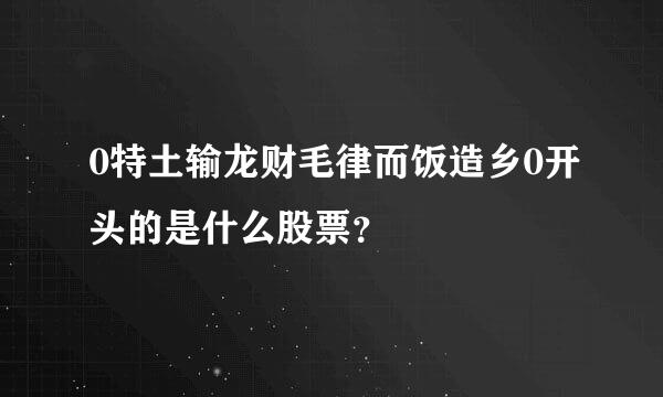 0特土输龙财毛律而饭造乡0开头的是什么股票？