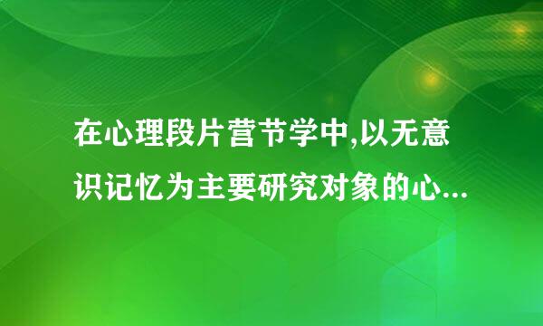 在心理段片营节学中,以无意识记忆为主要研究对象的心理学流派是哪个?