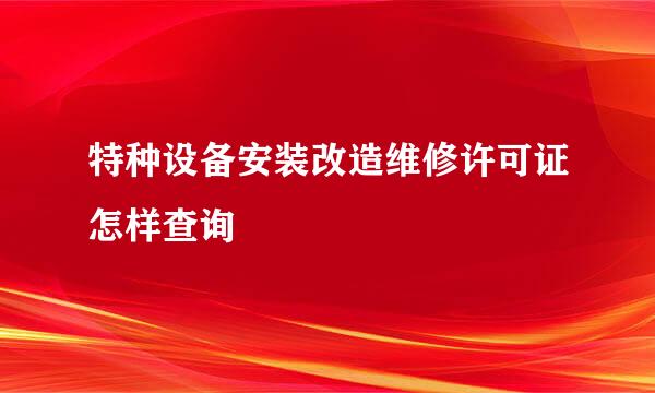 特种设备安装改造维修许可证怎样查询