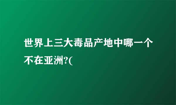 世界上三大毒品产地中哪一个不在亚洲?(