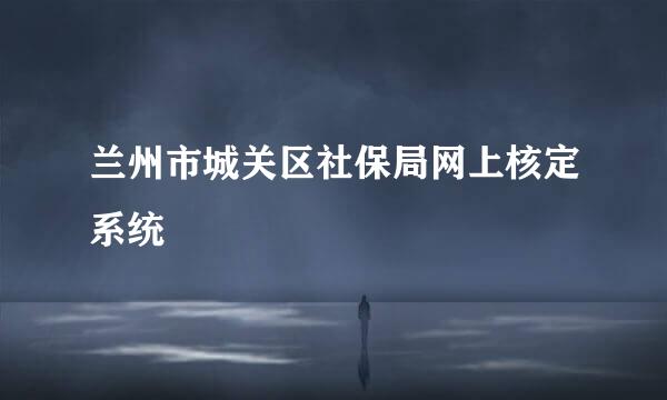 兰州市城关区社保局网上核定系统