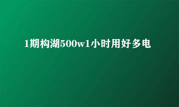 1期构湖500w1小时用好多电