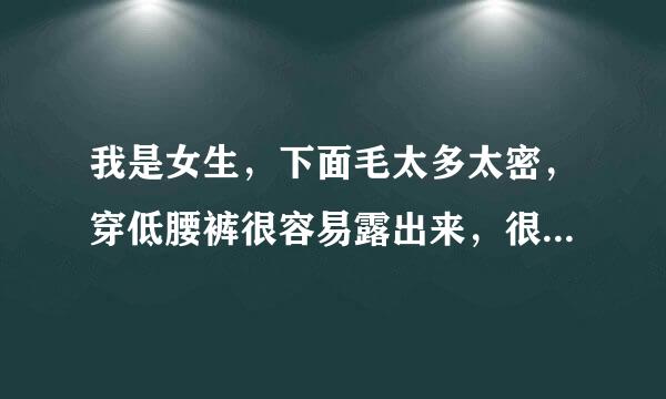 我是女生，下面毛太多太密，穿低腰裤很容易露出来，很尴尬，请问能不能刮毛？