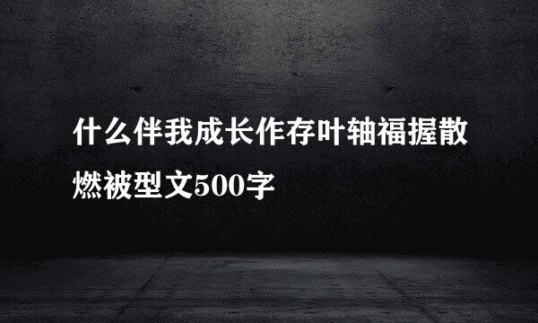 什么伴我成长作存叶轴福握散燃被型文500字