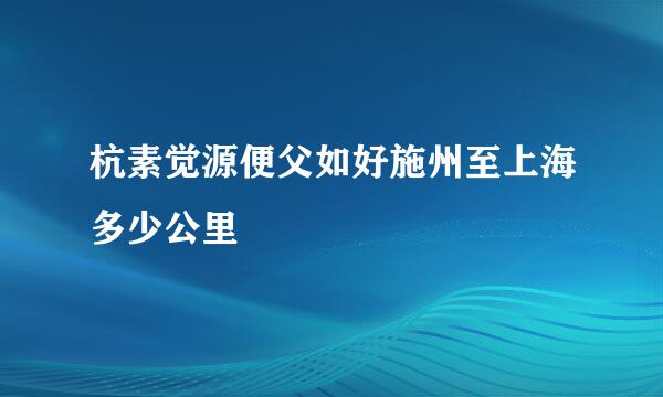 杭素觉源便父如好施州至上海多少公里